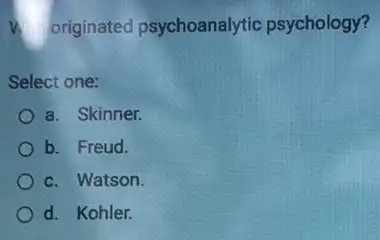 originated psychoanalytic psychology?
Select one:
a. Skinner.
b. Freud.
c. Watson.
d. Kohler.