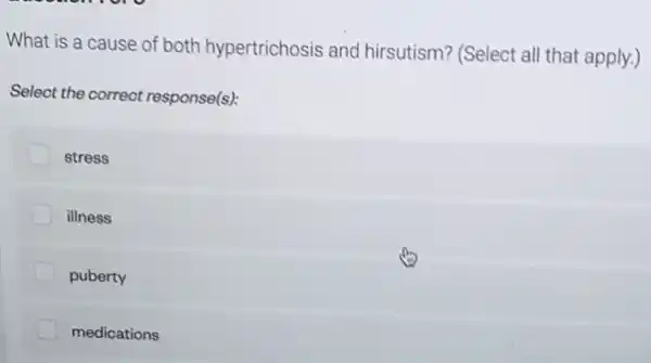 or
What is a cause of both hypertrichosis anc hirsutism? (Select all that apply.)
Select the correct response(s)
stress
illness
puberty
medications