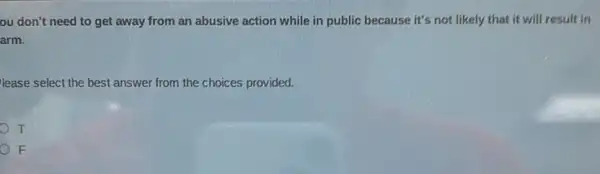 ou don't need to get away from an abusive action while in public because it's not likely that it will result in
arm.
lease select the best answer from the choices provided.
T
F