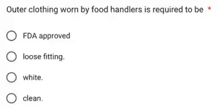 Outer clothing worn by food handlers is required to be
FDA approved
loose fitting.
white.
clean.