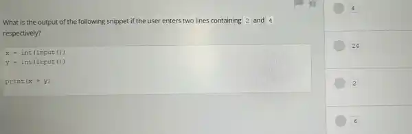 What is the output of the following snippet if the user enters two lines containing 2 and 4
respectively?
x=int(input())
y=int(input())
print (x+y)
4
24
2
x 6