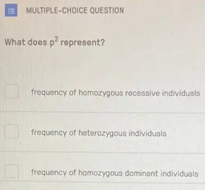 What does at does p represent? p^2
frequency of homozygous recessive individuals
frequency of heterozygous individuals
frequency of homozygous dominant individuals