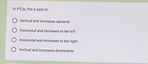 In P5.js, the y-axis is:
Vertical and Increases upwards
Horizontal and increases to the left
Horizontal and increases to the right
Vertical and increases downwards