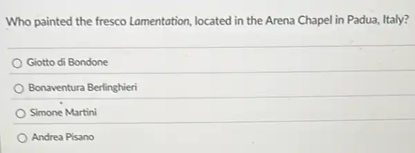 Who painted the fresco Lamentation, located in the Arena Chapel in Padua,Italy?
Giotto di Bondone
Bonaventura Berlinghieri
Simone Martini
Andrea Pisano