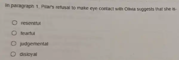 In paragraph 1 Pilar's refusal to make eye contact with Olivia suggests that she is -
resentful
fearful
judgemental
disloyal