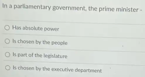 In a parliamentary government, the prime minister -
Has absolute power
Is chosen by the people
Is part of the legislature
Is chosen by the executive department