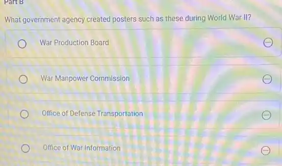 Part B
What government agency created posters such as these during World War II?
War Production Board
War Manpower Commission
Office of Defense Transportation
Office of War Information