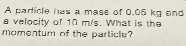 A particle has a mass of 0.05 kg and
a velocity of 10m/s . What is the
momentum of the particle?