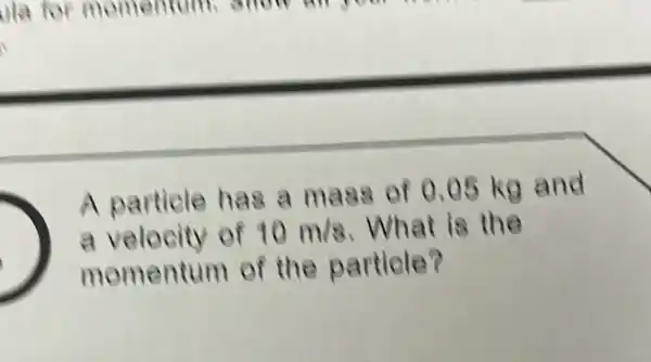 A particle has a mass of 0.05 kg and
a velocity of 10m/s What is the
momentum of the partiele?