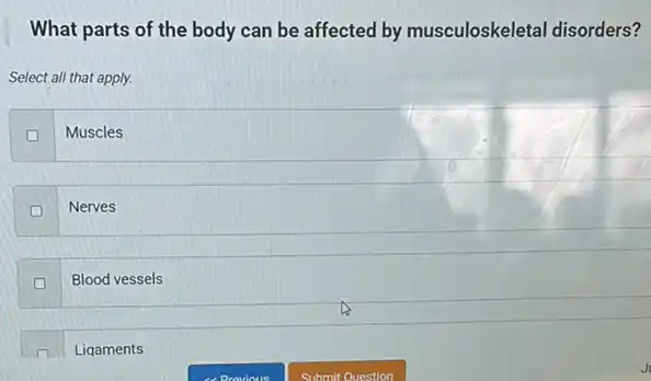 What parts of the body can be affected by musculoskeletal disorders?
Select all that apply.
Muscles
Nerves
D Blood vessels
Liqaments