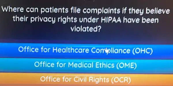 Where can patients file complaints if they believe
their privacy rights under HIPAA have been
violated?
Office for Healthcare Compliance (OHC)
Office for Medical Ethics (OME)
Office for Civil Rights (OCR)