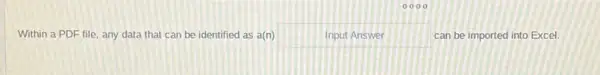 Within a PDF file any data that can be identified as a(n)	Input Answer	can be imported into Excel.