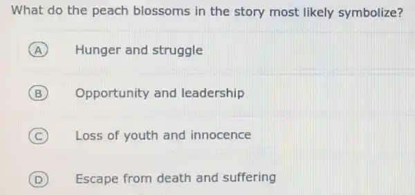 What do the peach blossoms in the story most likely symbolize?
A Hunger and struggle A
B Opportunity and leadership
C Loss of youth and innocence
D Escape from death and suffering