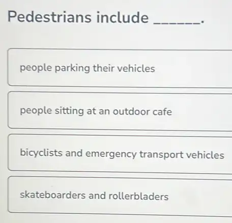 Pedestrians include __
people parking their vehicles
people sitting at an outdoor cafe
bicyclists and emergency transport vehicles
skateboarders and rollerbladers