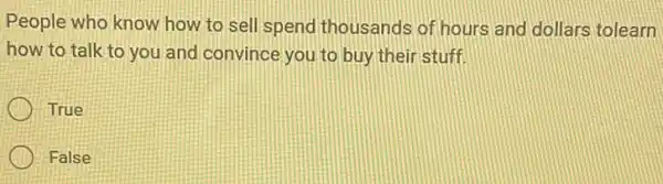 People who know how to sell spend thousands of hours and dollars tolearn
how to talk to you and convince you to buy their stuff.
True
False