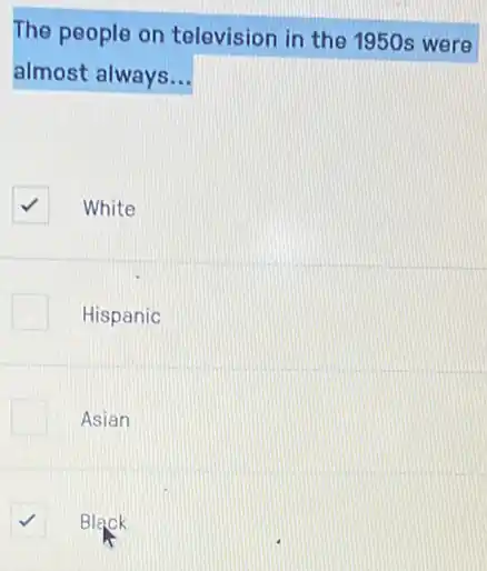 The people on television in the 1950s were
almost always __
square  White
Hispanic
Asian
square  Black