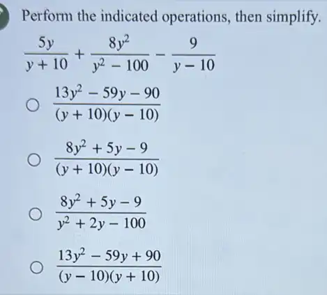 Perform the indicated operations, then simplify.
(5y)/(y+10)+(8y^2)/(y^2)-100-(9)/(y-10)
(13y^2-59y-90)/((y+10)(y-10))
(8y^2+5y-9)/((y+10)(y-10))
(8y^2+5y-9)/(y^2)+2y-100
(13y^2-59y+90)/((y-10)(y+10))