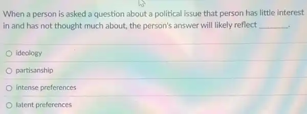 When a person is asked a question about a political issue that person has little interest
in and has not thought much about, the person's answer will likely reflect __
ideology
partisanship
intense preferences
latent preferences