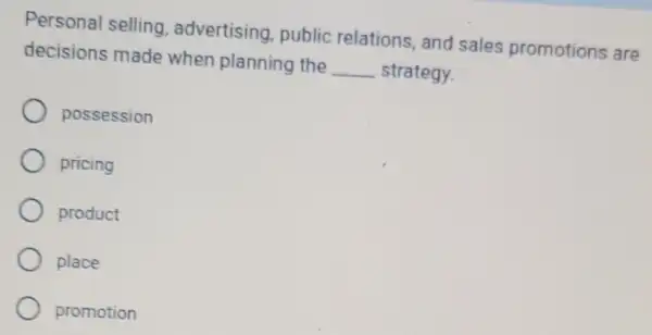 Personal selling advertising, public relations, and sales promotions are
decisions made when planning the __ strategy.
possession
pricing
product
place
promotion