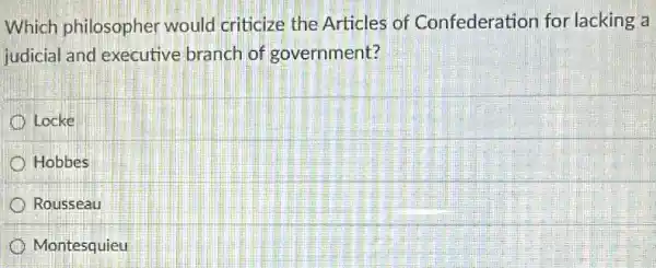 Which philosopher would criticize the Articles of Confederation for lacking a
judicial and executive branch of government?
Locke
Hobbes
Rousseau
Montesquieu