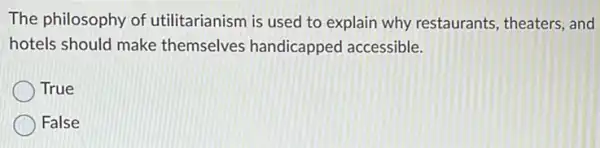 The philosophy of utilitarianism is used to explain why restaurants , theaters, and
hotels should make themselves handicapped accessible.
True
False