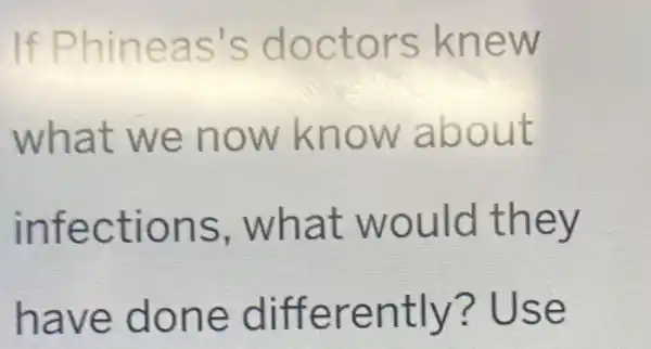 If Phineas's doctors knew
what we now know about
infections .what would they
have done differently'? Use