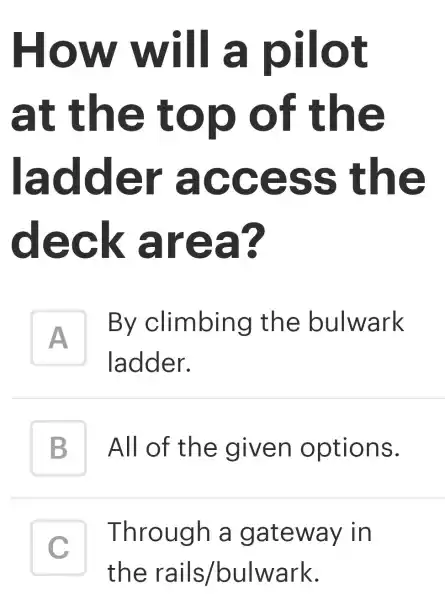 How will a pilot
at the top of the
ladder access the
deck area?
A
ladder.
By climbing the bulwark
A
B All of the given options.
C
the rails/bulwark.
Through a gateway in
c