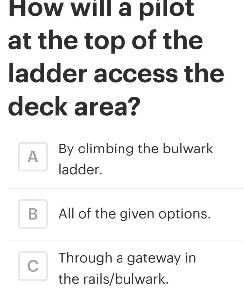 How will a pilot
at the top of the
ladder access the
deck area?
A
ladder.
By climbing the bulwark
B All of the given options. B
C
Through a gateway in