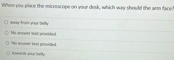 When you place the microscope on your desk, which way should the arm face?
away from your belly
No answer text provided.
No answer text provided.
towards your belly