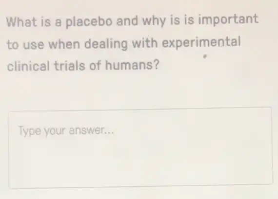 What is a placebo and why is is important
to use when dealing with experimental
clinical trials of humans?
Type your answer. __