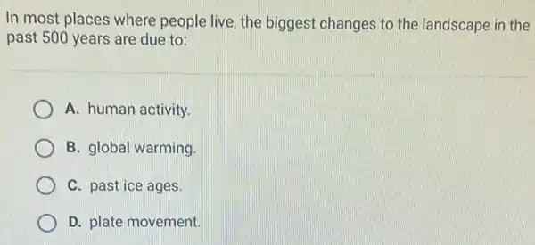 In most places where people live, the biggest changes to the landscape in the
past 500 years are due to:
A. human activity.
B. global warming.
C. past ice ages.
D. plate movement.