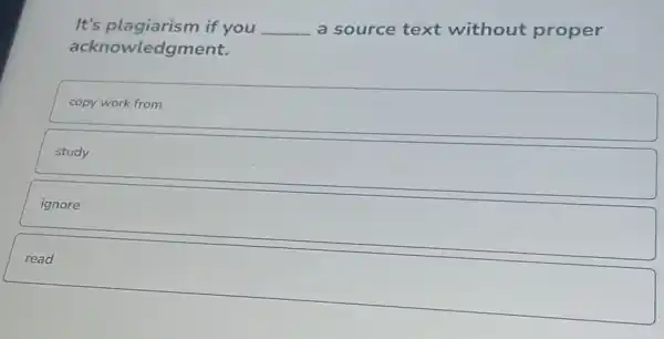 It's plagiarism if you __ a source text without proper
acknowledgn nent.
copy work from
study
ignore
read