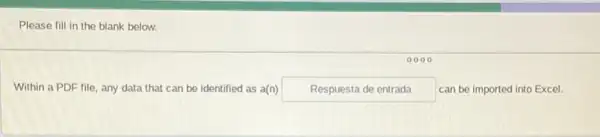 Please fill in the blank below.
Within a PDF file any data that can be identified as a(n) Respuesta de entrada can be imported into Excel.