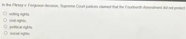 In the Plessy v.Ferguson decision, Supreme Court justices claimed that the Fourteenth Amendment did not protect
voting rights
civil rights.
political rights
social rights