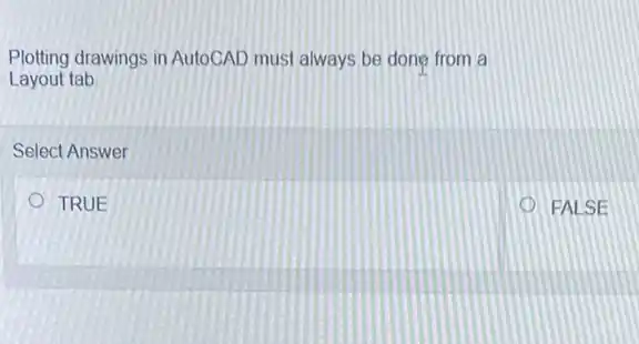 Plotting drawings in AutoCAD must always be done from a
Layout tab
Select Answer
TRUE
FALSE