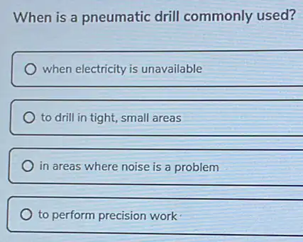 When is a pneumatic drill commonly used?
when electricity is unavailable
__
to drill in tight,small areas
__
in areas where noise is a problem
__
to perform precision work