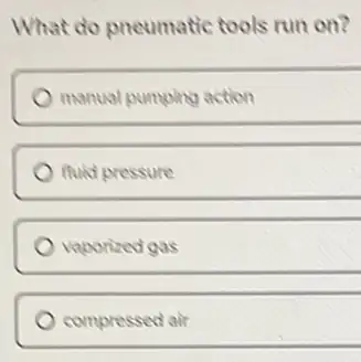 What do pneumatic tools run on?
manual pumping action
fuld pressure
vaporized gas
compressed air