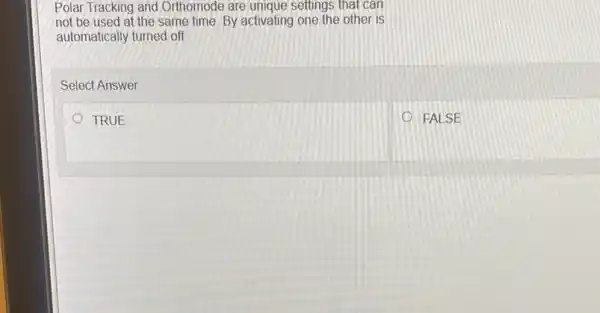 Polar Tracking and Orthomode are unique settings that can
not be used at the same time. By activating one the other is
automatically turned off
Select Answer
TRUE
FALSE