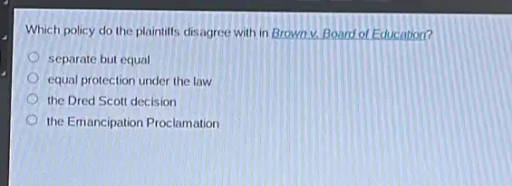 Which policy do the plaintiffs disagree with in Brown v. Board ol Education?
separate but equal
equal protection under the law
the Dred Scott decision
the Emancipation Proclamation