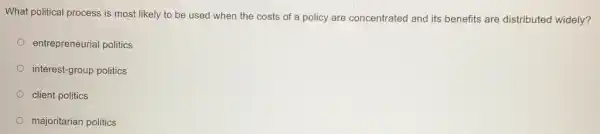 What political process is most likely to be used when the costs of a policy are concentrated and its benefits are distributed widely?
entrepreneurial politics
interest-group politics
client politics
majoritarian politics