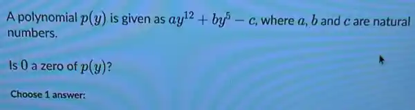 A polynomial p(y) is given as ay^12+by^5-c where a,b and c are natural
numbers.
Is 0 a zero of p(y)
Choose 1 answer: