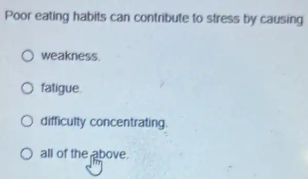 Poor eating habits can contribute to stress by causing
weakness.
fatigue.
difficulty concentrating
all of the above.