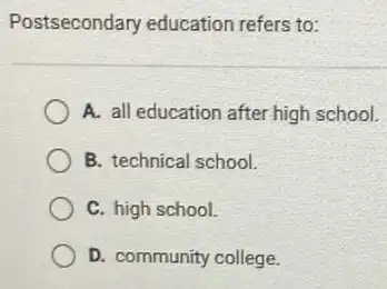 Postsecondary education refers to:
A. all education after high school.
B. technical school.
C. high school.
D. community college.