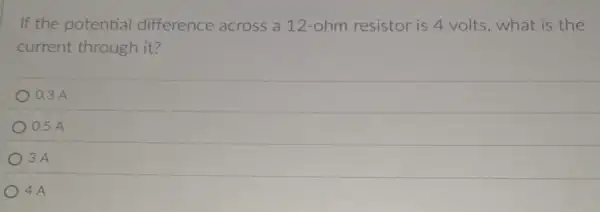 If the potential difference across a 12 -ohm resistor is 4 volts,what is the
current through it?
0.3 A
0.5 A
3A
4A