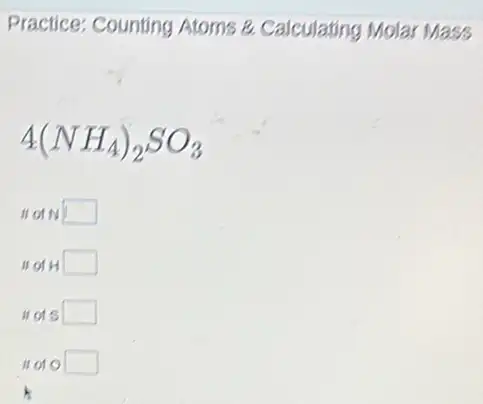 Practice: Counting Atoms 8. Calculating Molar Mass
4(NH_(4))_(2)SO_(3)
II OIN square 
II OIH square 
II of S square 
It of o square