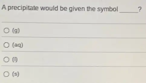 A precipitate would be given the symbol __ ?
(g)
(aq)
(1)
(s)