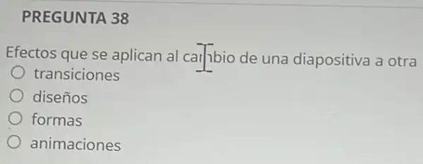 PREGUNTA 38
Efectos que se aplican al car/ibio de una diapositiva a otra
transiciones
diseños
formas
animaciones