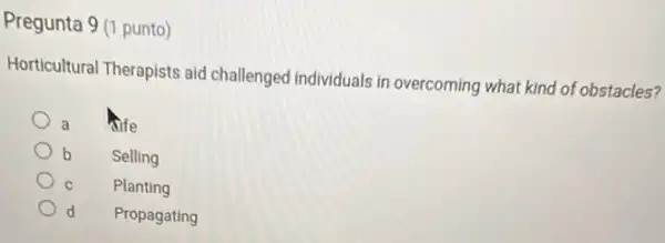 Pregunta 9 (1 punto)
Horticultural Therapists aid challenged individuals in overcoming what kind of obstacles?
a
hife
b
Selling
C
Planting
d
Propagating