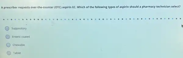 A prescriber requests over-the-counter r(OTC) aspirin EC. Which of the following types of aspirin should a pharmacy y technician select?
Suppository
Enteric coated
Chewable
Tablet