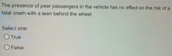 The presence of peer passengers in the vehicle has no effect on the risk of a
fatal crash with a teen behind the wheel.
Select one:
True
False